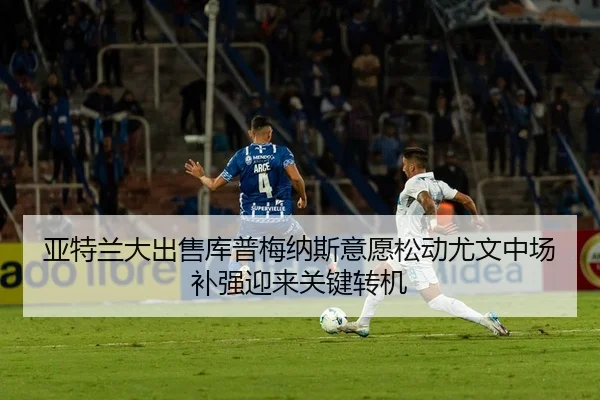 亚特兰大出售库普梅纳斯意愿松动尤文中场补强迎来关键转机