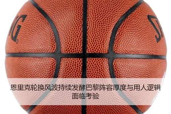 恩里克轮换风波持续发酵巴黎阵容厚度与用人逻辑面临考验