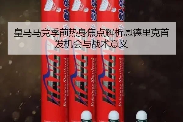 皇马马竞季前热身焦点解析恩德里克首发机会与战术意义